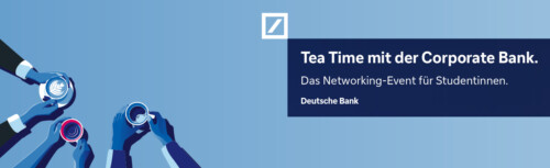 Der Hintergrund des Bildes ist mittelblau, links sind man jeweils drei Armpaare, die eine Tasse in die Mitte strecken, rechts der Titel des Events Tea Time mit der Corporate Bank. Das Networking-Event für Studentinnen. Schräg über dem Titel ist das Logo der Deutschen Bank in weiß zu sehen.